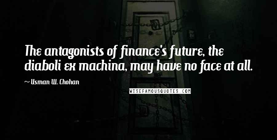 Usman W. Chohan Quotes: The antagonists of finance's future, the diaboli ex machina, may have no face at all.