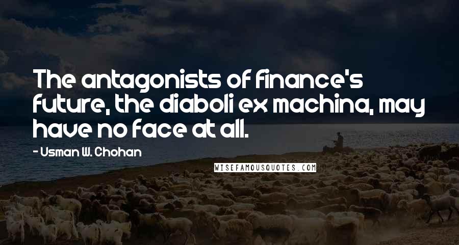Usman W. Chohan Quotes: The antagonists of finance's future, the diaboli ex machina, may have no face at all.