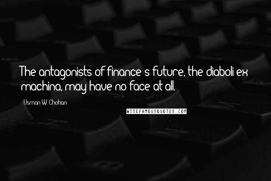 Usman W. Chohan Quotes: The antagonists of finance's future, the diaboli ex machina, may have no face at all.