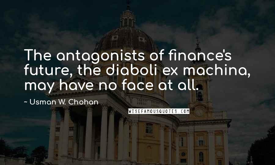 Usman W. Chohan Quotes: The antagonists of finance's future, the diaboli ex machina, may have no face at all.