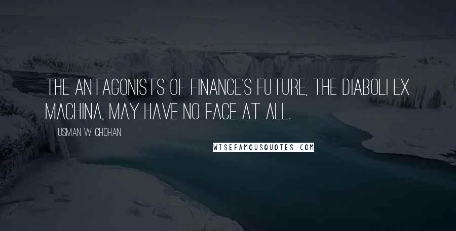 Usman W. Chohan Quotes: The antagonists of finance's future, the diaboli ex machina, may have no face at all.