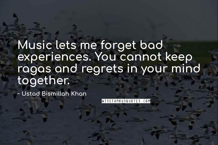 Ustad Bismillah Khan Quotes: Music lets me forget bad experiences. You cannot keep ragas and regrets in your mind together.