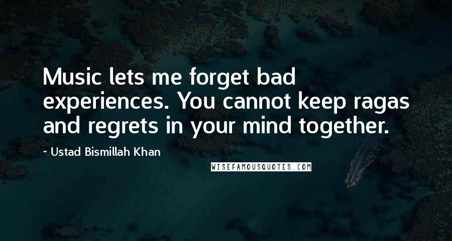 Ustad Bismillah Khan Quotes: Music lets me forget bad experiences. You cannot keep ragas and regrets in your mind together.