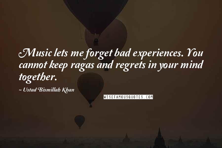 Ustad Bismillah Khan Quotes: Music lets me forget bad experiences. You cannot keep ragas and regrets in your mind together.