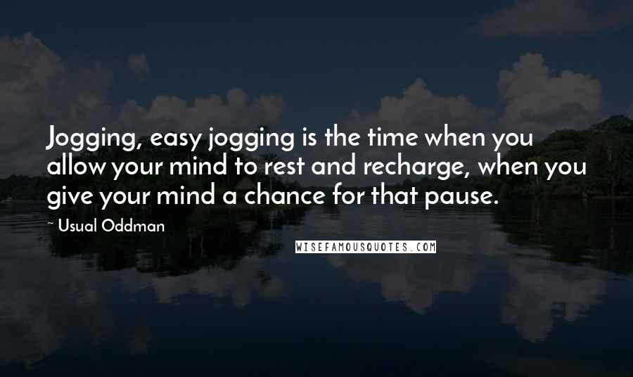 Usual Oddman Quotes: Jogging, easy jogging is the time when you allow your mind to rest and recharge, when you give your mind a chance for that pause.