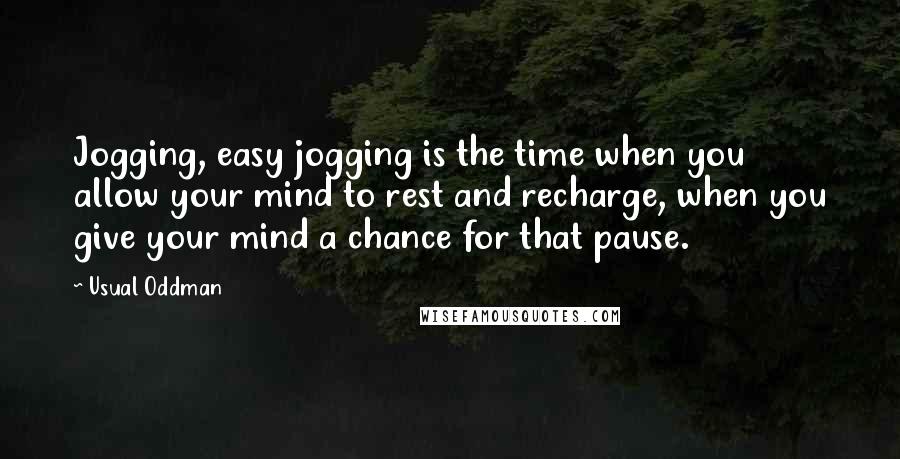 Usual Oddman Quotes: Jogging, easy jogging is the time when you allow your mind to rest and recharge, when you give your mind a chance for that pause.