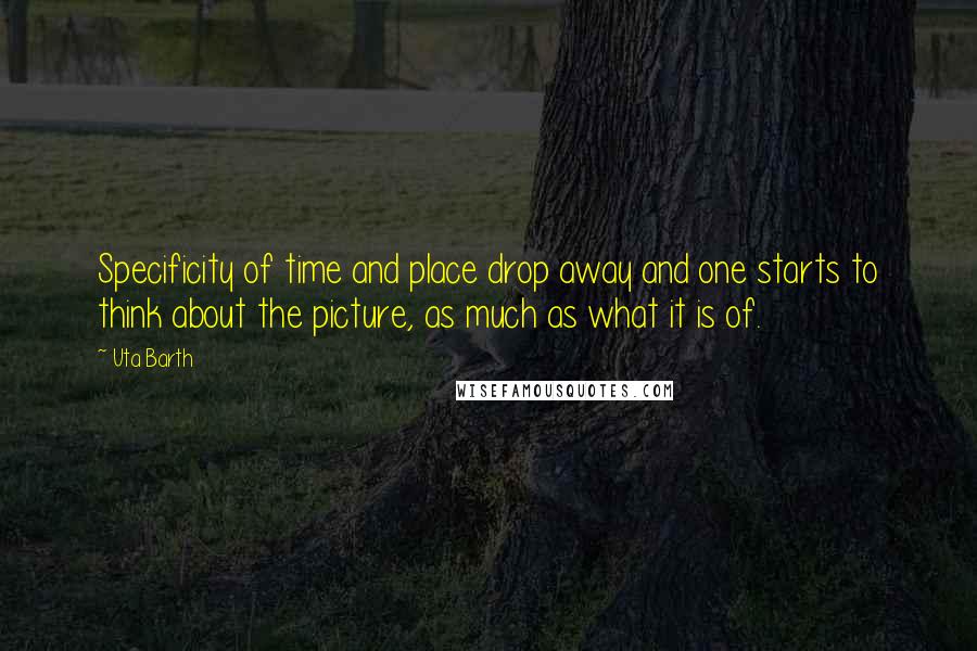 Uta Barth Quotes: Specificity of time and place drop away and one starts to think about the picture, as much as what it is of.