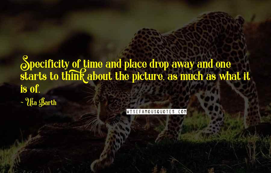 Uta Barth Quotes: Specificity of time and place drop away and one starts to think about the picture, as much as what it is of.