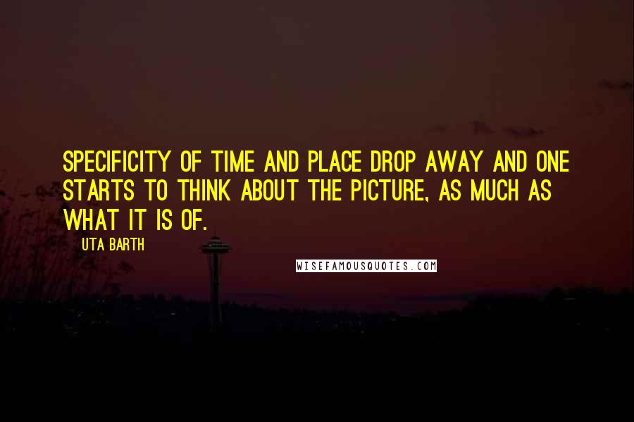 Uta Barth Quotes: Specificity of time and place drop away and one starts to think about the picture, as much as what it is of.