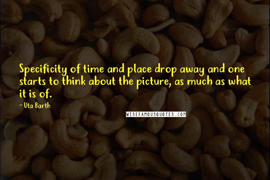 Uta Barth Quotes: Specificity of time and place drop away and one starts to think about the picture, as much as what it is of.