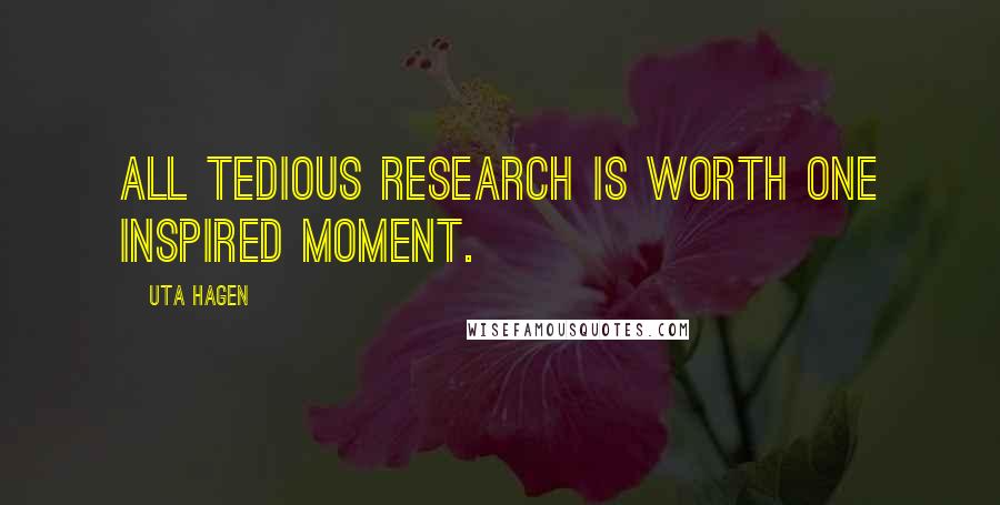 Uta Hagen Quotes: All tedious research is worth one inspired moment.