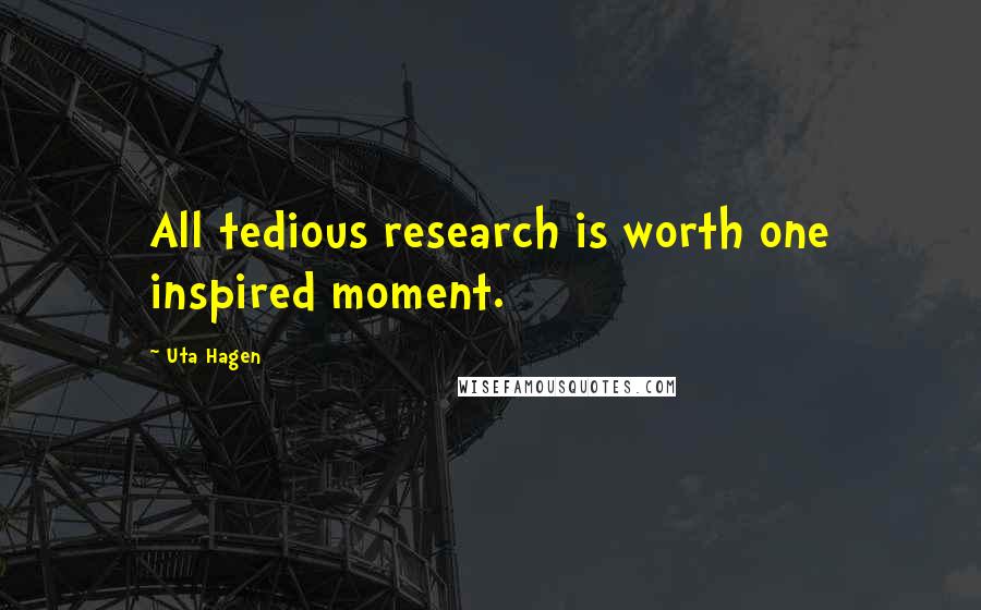 Uta Hagen Quotes: All tedious research is worth one inspired moment.