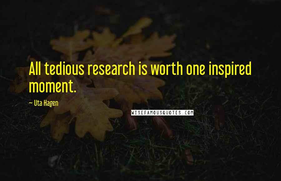 Uta Hagen Quotes: All tedious research is worth one inspired moment.