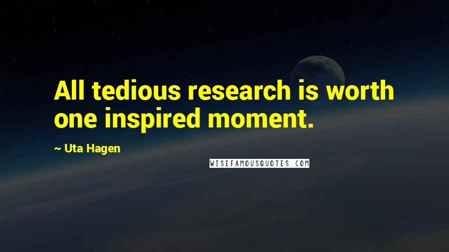 Uta Hagen Quotes: All tedious research is worth one inspired moment.