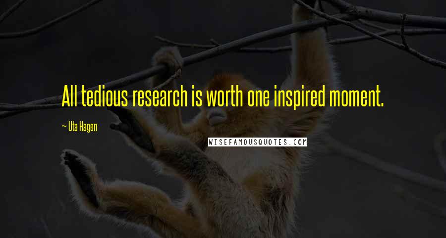 Uta Hagen Quotes: All tedious research is worth one inspired moment.