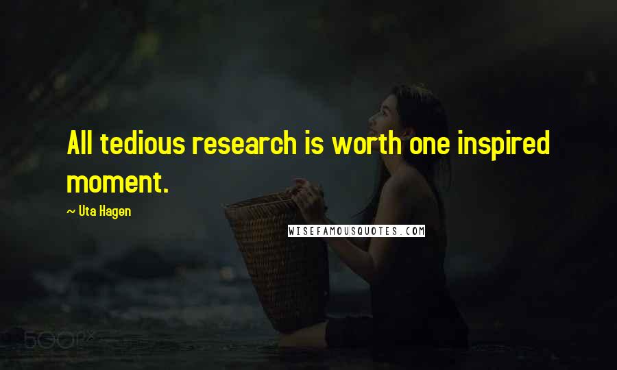 Uta Hagen Quotes: All tedious research is worth one inspired moment.