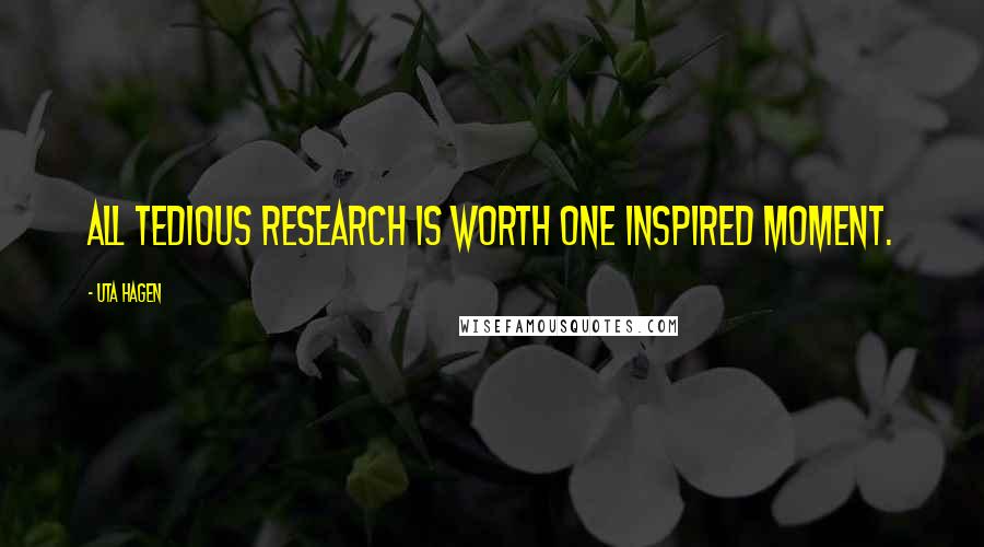 Uta Hagen Quotes: All tedious research is worth one inspired moment.