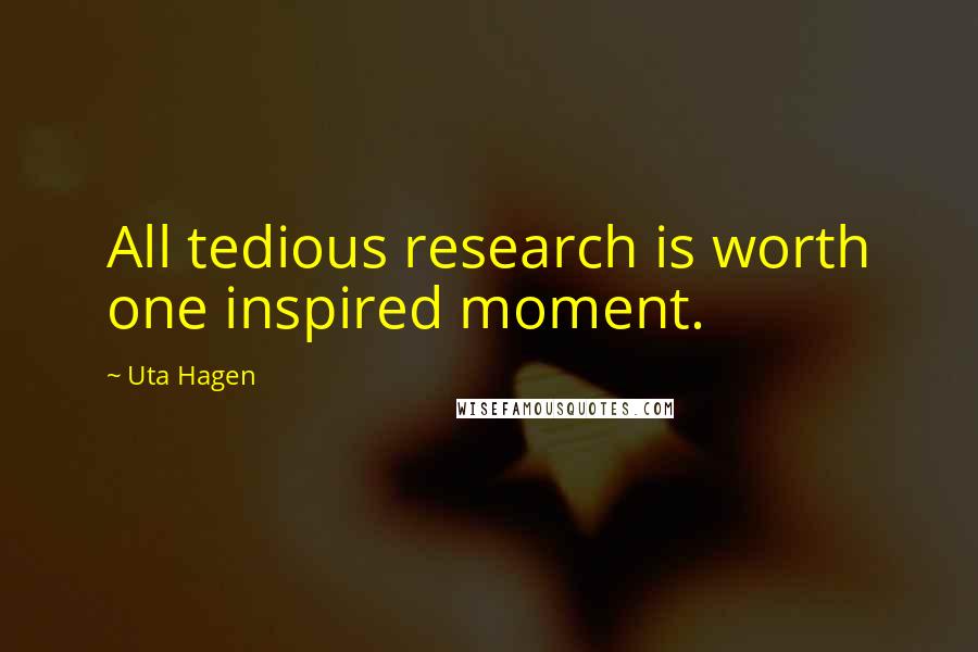 Uta Hagen Quotes: All tedious research is worth one inspired moment.