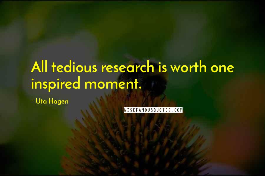 Uta Hagen Quotes: All tedious research is worth one inspired moment.