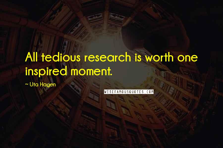 Uta Hagen Quotes: All tedious research is worth one inspired moment.