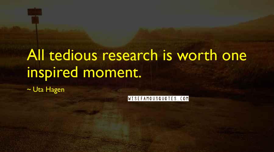 Uta Hagen Quotes: All tedious research is worth one inspired moment.