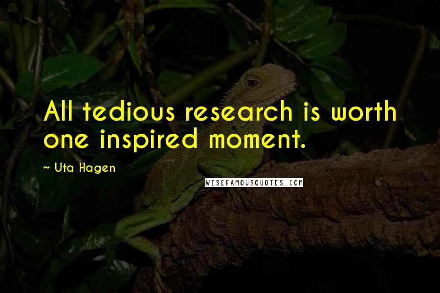 Uta Hagen Quotes: All tedious research is worth one inspired moment.