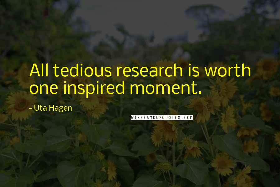 Uta Hagen Quotes: All tedious research is worth one inspired moment.