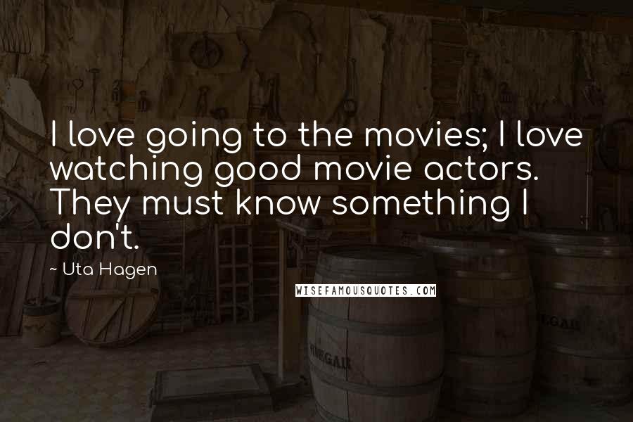 Uta Hagen Quotes: I love going to the movies; I love watching good movie actors. They must know something I don't.