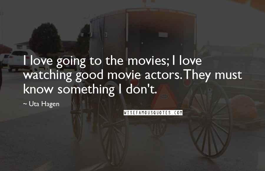 Uta Hagen Quotes: I love going to the movies; I love watching good movie actors. They must know something I don't.