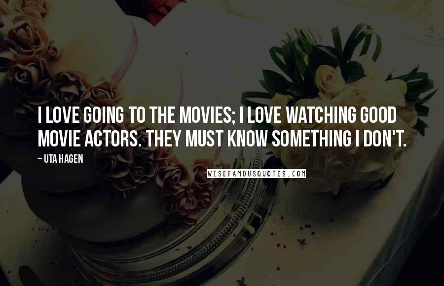 Uta Hagen Quotes: I love going to the movies; I love watching good movie actors. They must know something I don't.