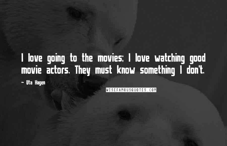 Uta Hagen Quotes: I love going to the movies; I love watching good movie actors. They must know something I don't.