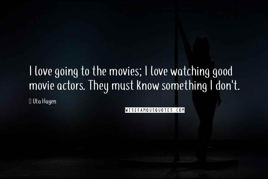 Uta Hagen Quotes: I love going to the movies; I love watching good movie actors. They must know something I don't.