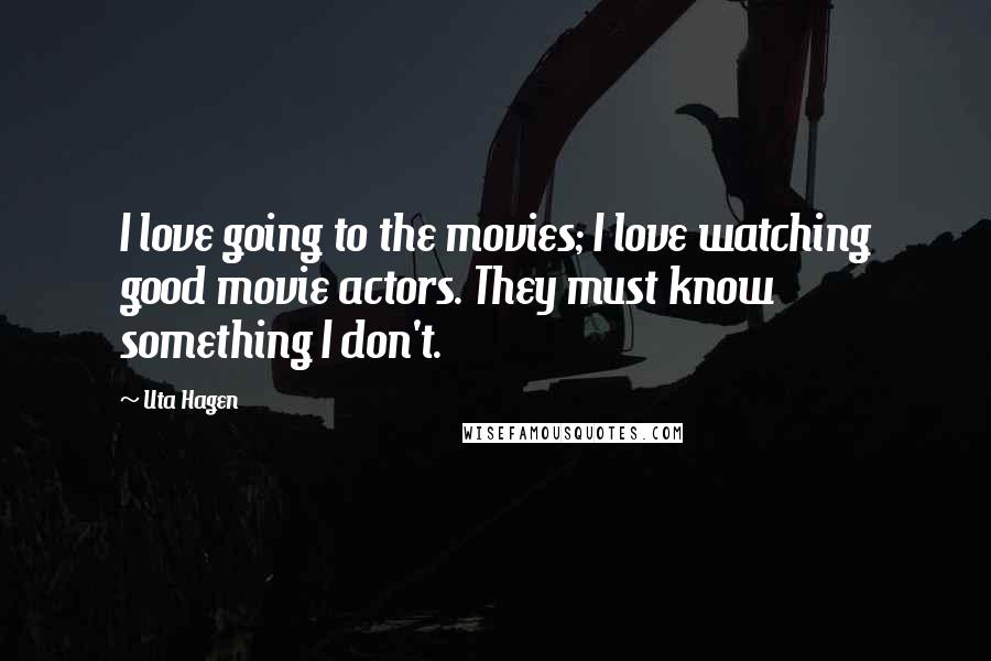 Uta Hagen Quotes: I love going to the movies; I love watching good movie actors. They must know something I don't.