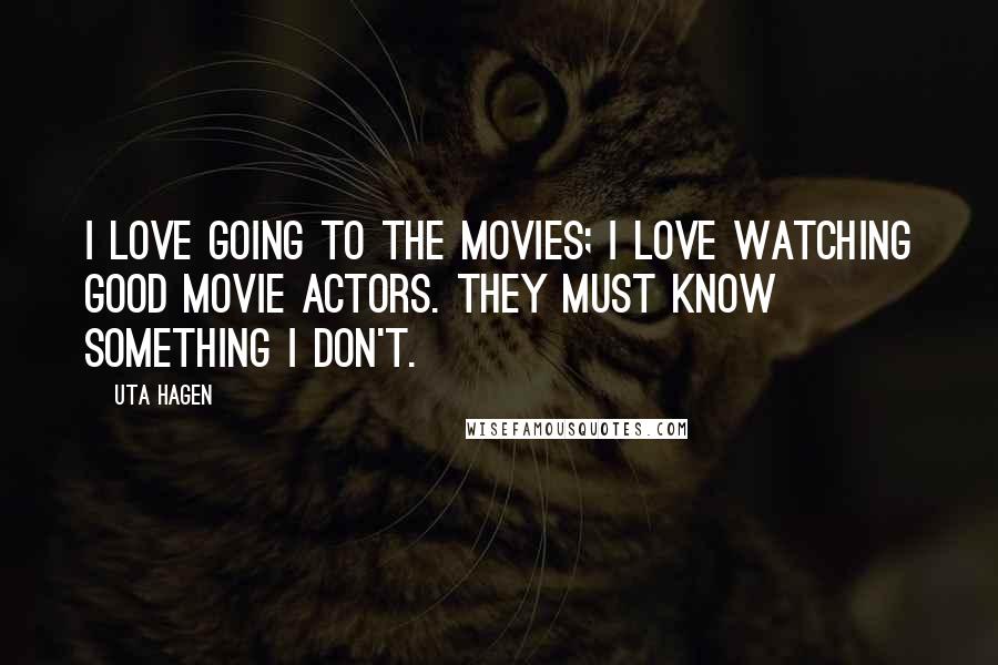 Uta Hagen Quotes: I love going to the movies; I love watching good movie actors. They must know something I don't.