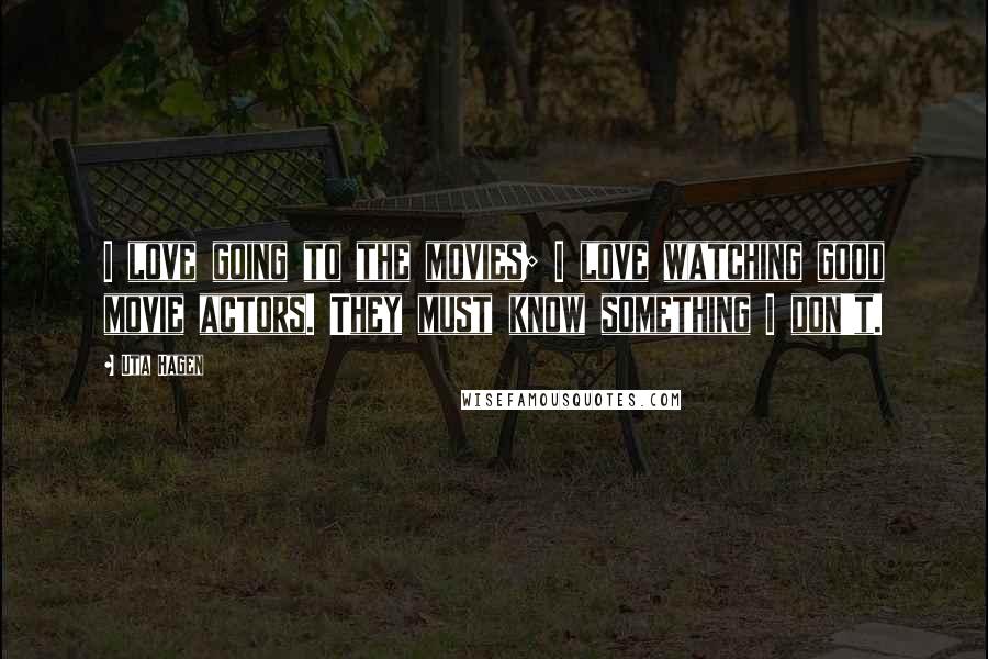 Uta Hagen Quotes: I love going to the movies; I love watching good movie actors. They must know something I don't.