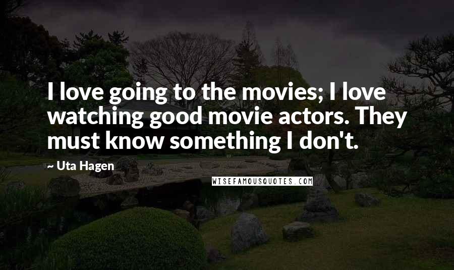 Uta Hagen Quotes: I love going to the movies; I love watching good movie actors. They must know something I don't.