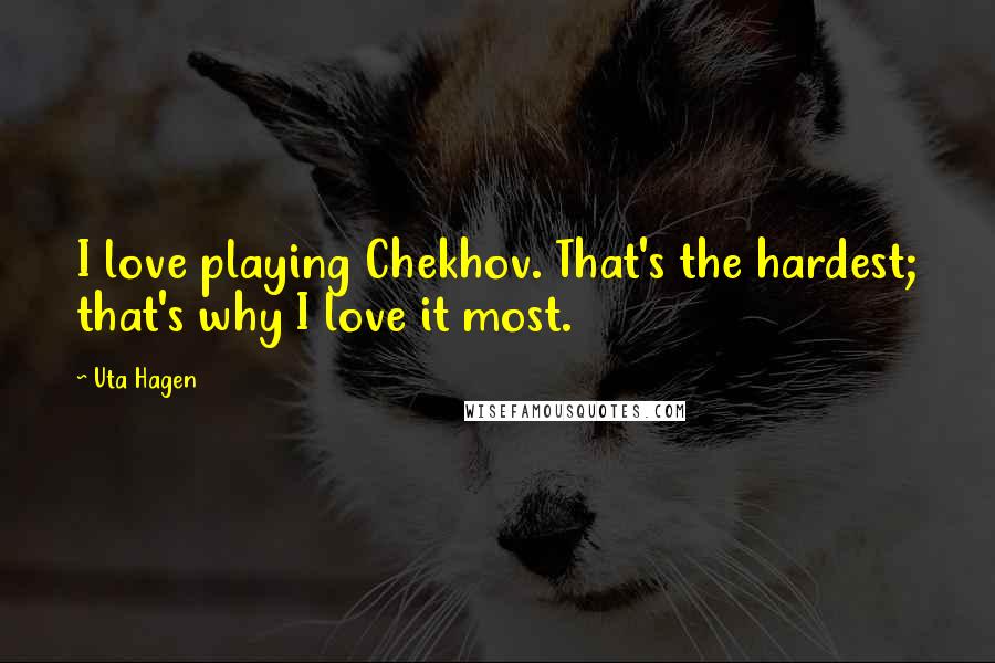 Uta Hagen Quotes: I love playing Chekhov. That's the hardest; that's why I love it most.
