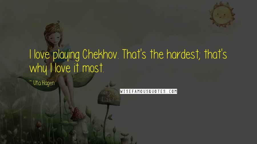 Uta Hagen Quotes: I love playing Chekhov. That's the hardest; that's why I love it most.