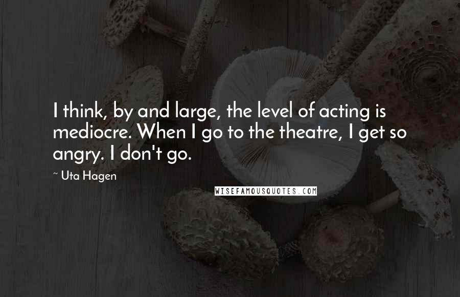Uta Hagen Quotes: I think, by and large, the level of acting is mediocre. When I go to the theatre, I get so angry. I don't go.