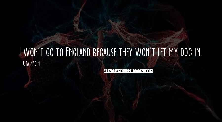 Uta Hagen Quotes: I won't go to England because they won't let my dog in.