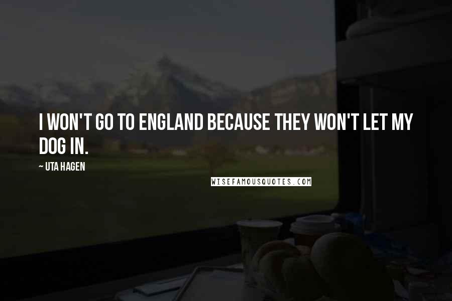 Uta Hagen Quotes: I won't go to England because they won't let my dog in.