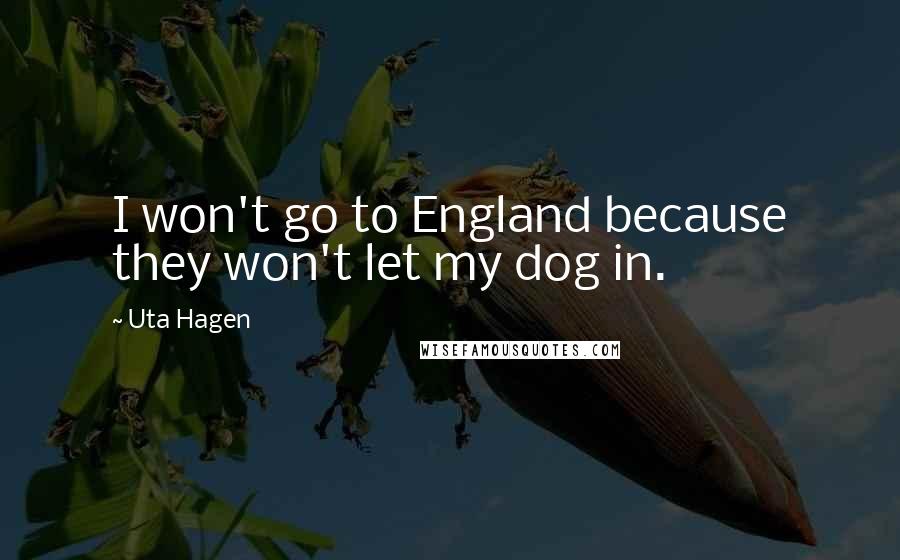 Uta Hagen Quotes: I won't go to England because they won't let my dog in.