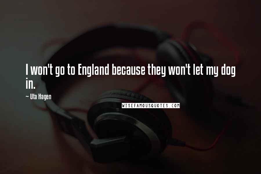 Uta Hagen Quotes: I won't go to England because they won't let my dog in.