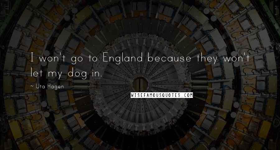 Uta Hagen Quotes: I won't go to England because they won't let my dog in.