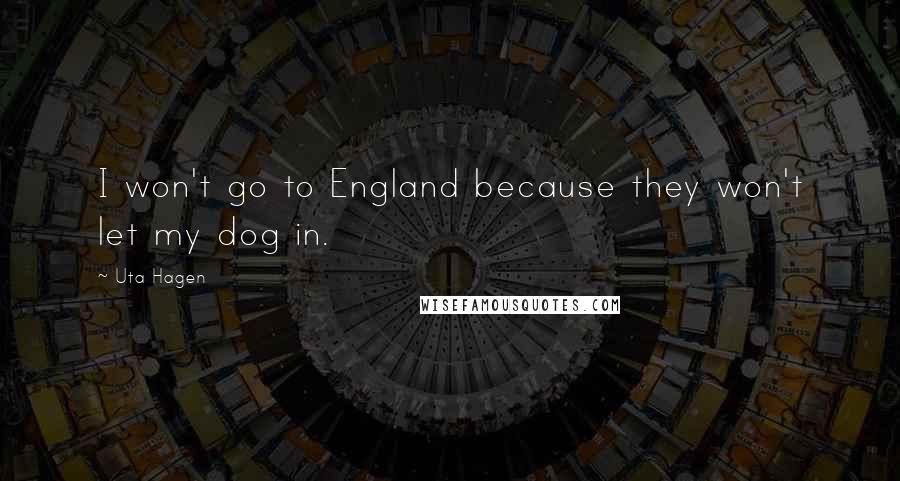 Uta Hagen Quotes: I won't go to England because they won't let my dog in.