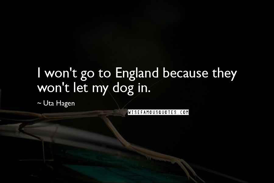 Uta Hagen Quotes: I won't go to England because they won't let my dog in.