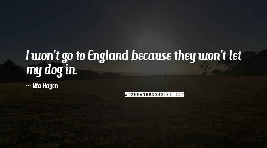 Uta Hagen Quotes: I won't go to England because they won't let my dog in.