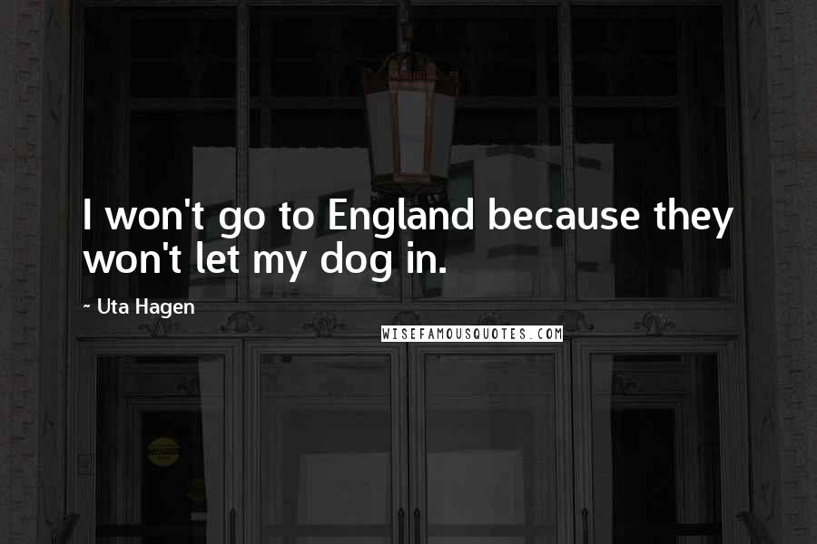 Uta Hagen Quotes: I won't go to England because they won't let my dog in.