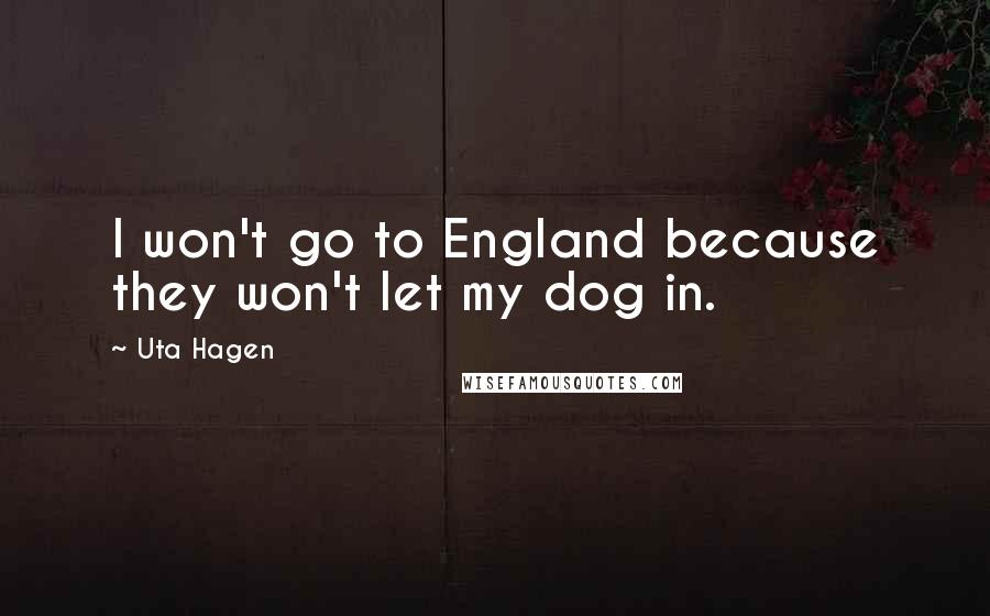 Uta Hagen Quotes: I won't go to England because they won't let my dog in.