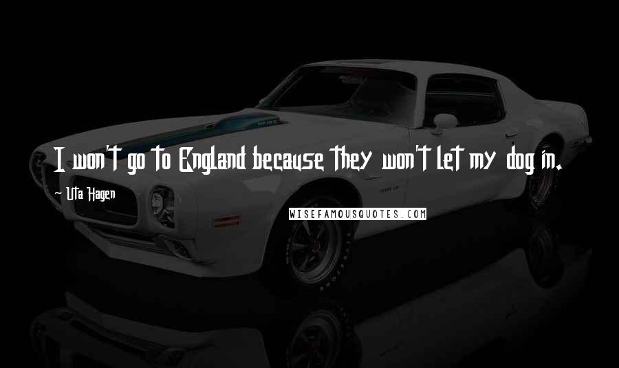 Uta Hagen Quotes: I won't go to England because they won't let my dog in.